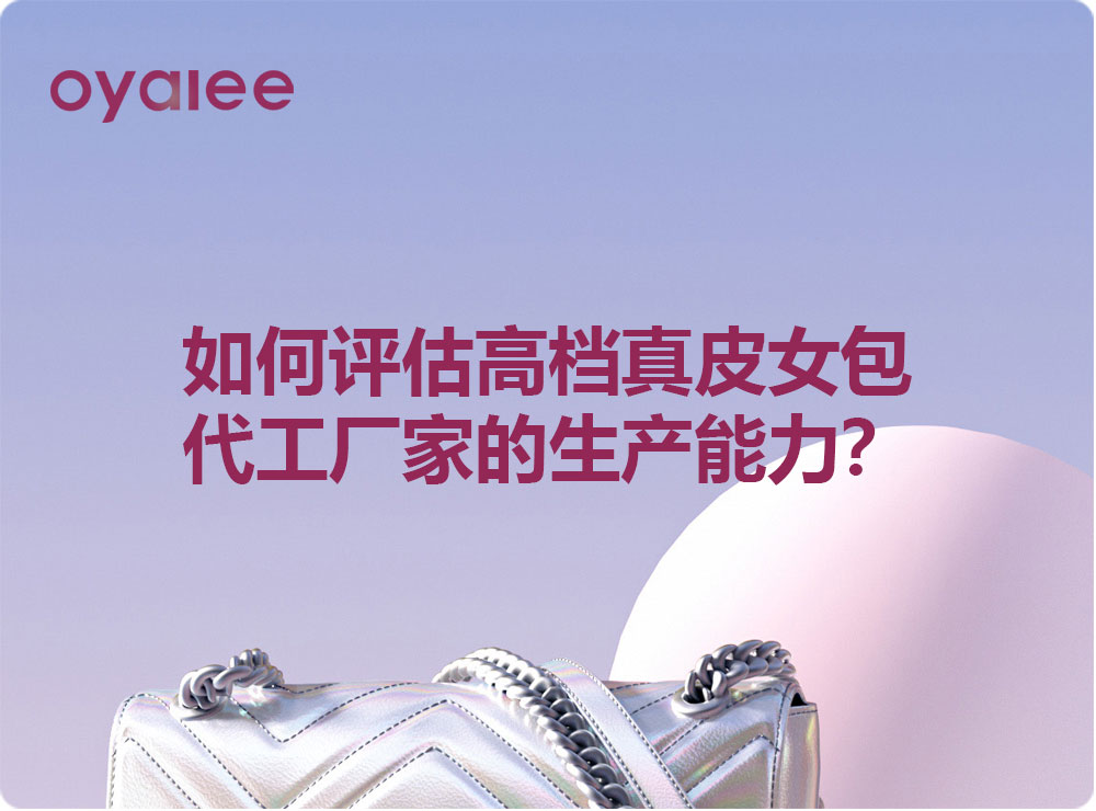 如何評估高檔真皮女包代工廠家的生產能力？