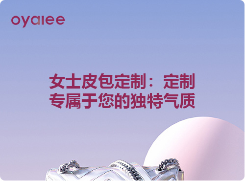 女士皮包定制：定制專屬于您的獨(dú)特氣質(zhì)